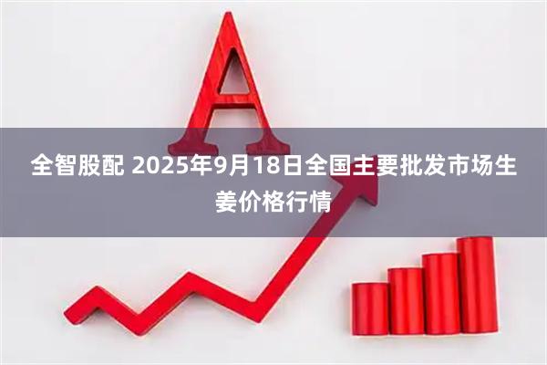 全智股配 2025年9月18日全国主要批发市场生姜价格行情