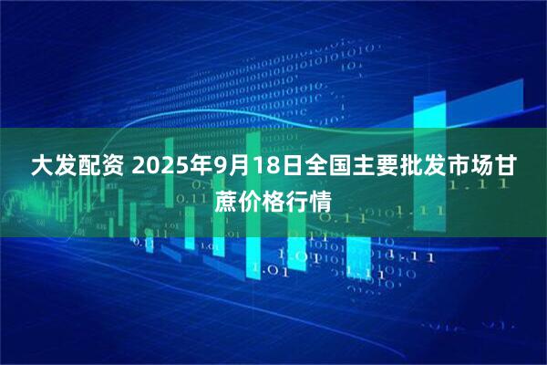 大发配资 2025年9月18日全国主要批发市场甘蔗价格行情