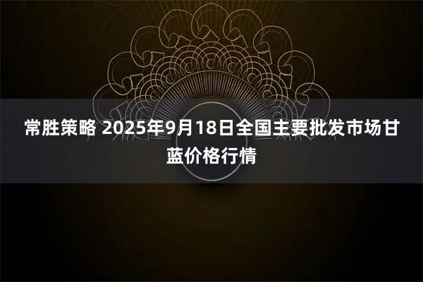 常胜策略 2025年9月18日全国主要批发市场甘蓝价格行情