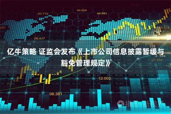 亿牛策略 证监会发布《上市公司信息披露暂缓与豁免管理规定》
