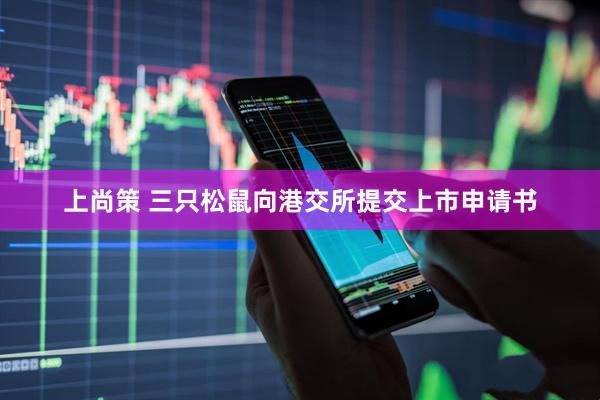 上尚策 三只松鼠向港交所提交上市申请书