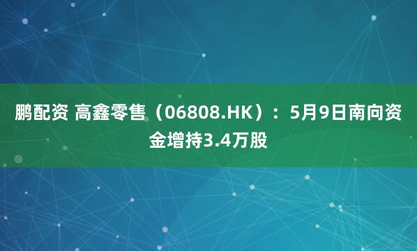 鹏配资 高鑫零售（06808.HK）：5月9日南向资金增持3.4万股