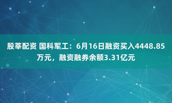 股莘配资 国科军工：6月16日融资买入4448.85万元，融资融券余额3.31亿元
