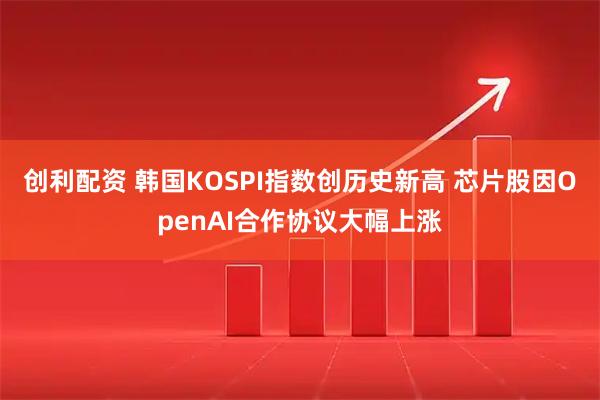 创利配资 韩国KOSPI指数创历史新高 芯片股因OpenAI合作协议大幅上涨