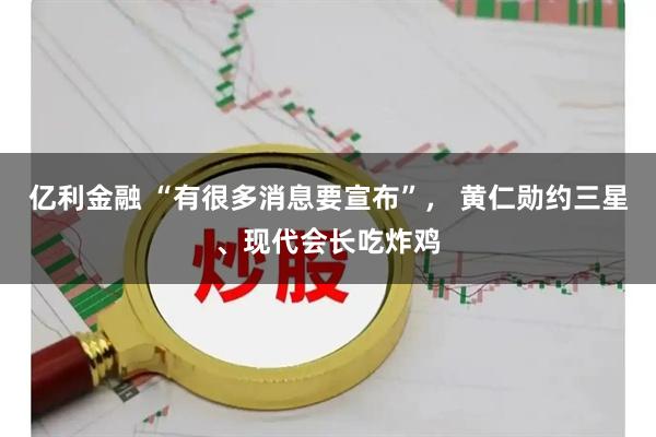 亿利金融 “有很多消息要宣布”， 黄仁勋约三星、现代会长吃炸鸡