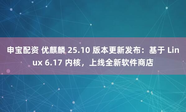 申宝配资 优麒麟 25.10 版本更新发布：基于 Linux 6.17 内核，上线全新软件商店