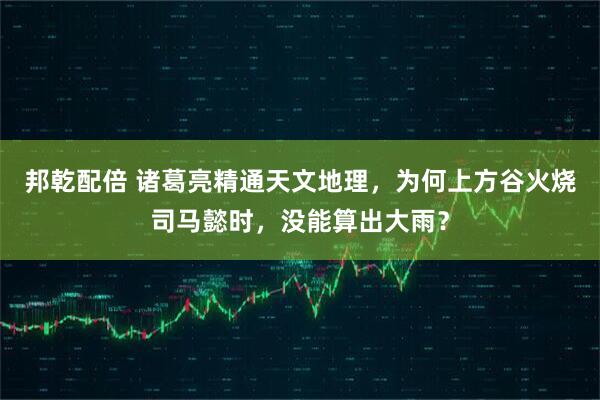 邦乾配倍 诸葛亮精通天文地理，为何上方谷火烧司马懿时，没能算出大雨？