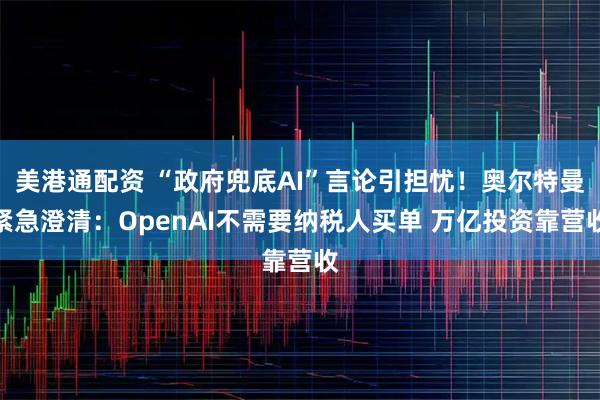 美港通配资 “政府兜底AI”言论引担忧！奥尔特曼紧急澄清：OpenAI不需要纳税人买单 万亿投资靠营收