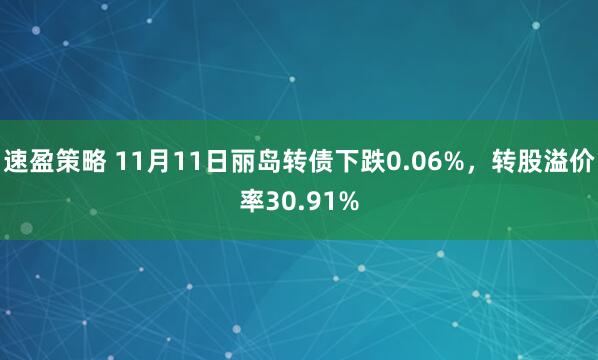 速盈策略 11月11日丽岛转债下跌0.06%，转股溢价率30.91%