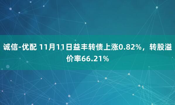 诚信-优配 11月11日益丰转债上涨0.82%,转股溢价率66.21%