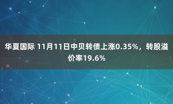 华夏国际 11月11日中贝转债上涨0.35%，转股溢价率19.6%