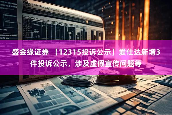 盛金缘证券 【12315投诉公示】爱仕达新增3件投诉公示，涉及虚假宣传问题等