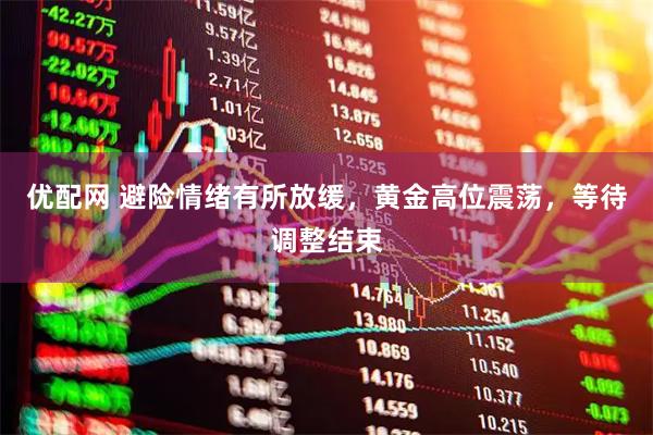 优配网 避险情绪有所放缓，黄金高位震荡，等待调整结束