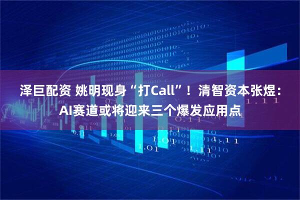 泽巨配资 姚明现身“打Call”！清智资本张煜：AI赛道或将迎来三个爆发应用点