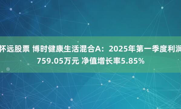 怀远股票 博时健康生活混合A：2025年第一季度利润759.05万元 净值增长率5.85%