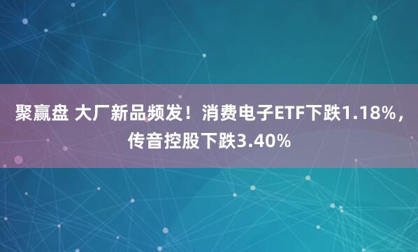 聚赢盘 大厂新品频发！消费电子ETF下跌1.18%，传音控股下跌3.40%