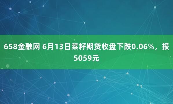 658金融网 6月13日菜籽期货收盘下跌0.06%，报5059元