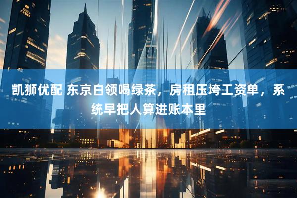 凯狮优配 东京白领喝绿茶，房租压垮工资单，系统早把人算进账本里