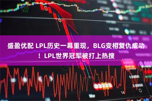 盛盈优配 LPL历史一幕重现,BLG变相复仇成功!LPL世界冠军被打上热搜