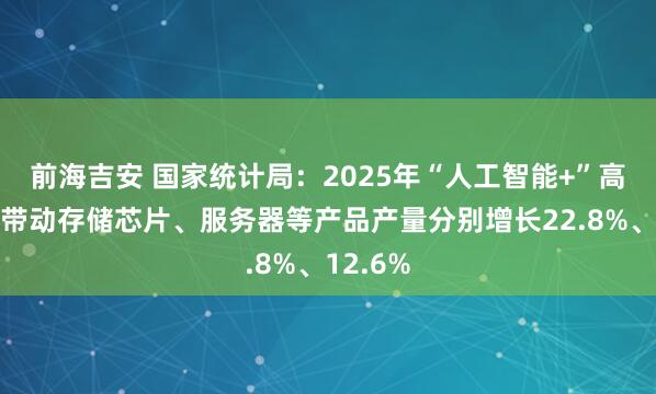 前海吉安 国家统计局：2025年“人工智能+”高速发展带动存储芯片、服务器等产品产量分别增长22.8%、12.6%