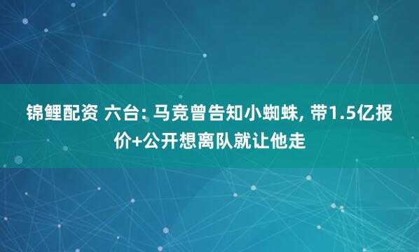 锦鲤配资 六台: 马竞曾告知小蜘蛛, 带1.5亿报价+公开想离队就让他走