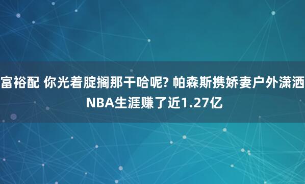 富裕配 你光着腚搁那干哈呢? 帕森斯携娇妻户外潇洒 NBA生涯赚了近1.27亿